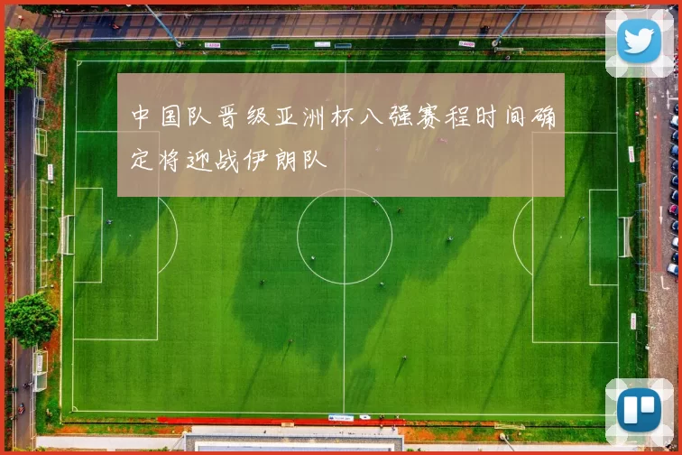 中国队晋级亚洲杯八强赛程时间确定将迎战伊朗队
