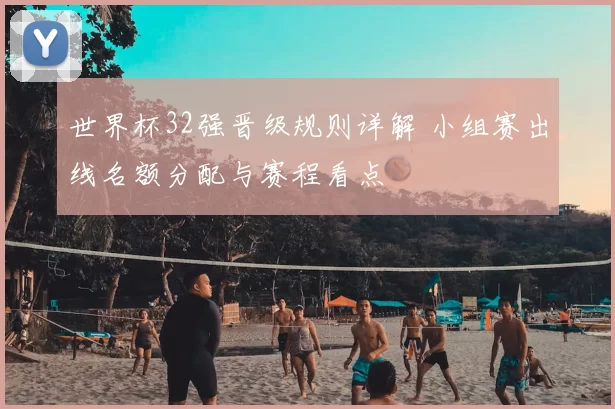 世界杯32强晋级规则详解 小组赛出线名额分配与赛程看点