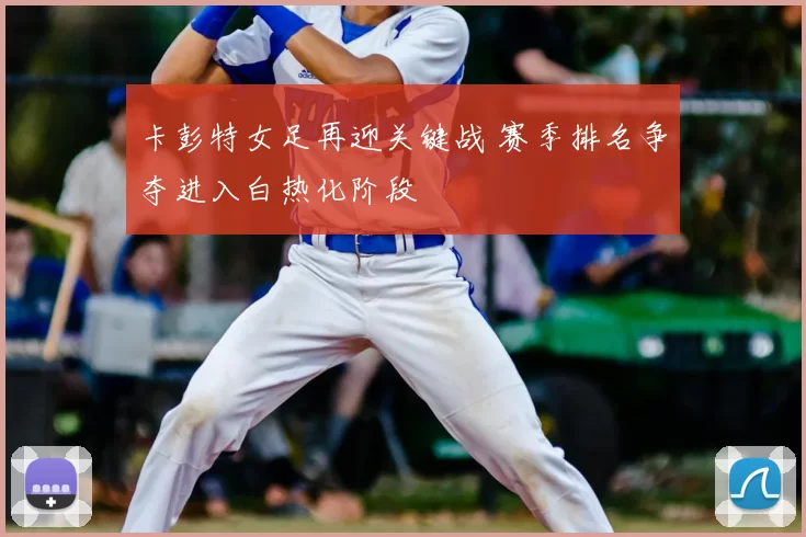 卡彭特女足再迎关键战 赛季排名争夺进入白热化阶段