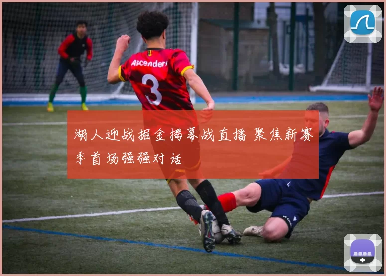 湖人迎战掘金揭幕战直播 聚焦新赛季首场强强对话