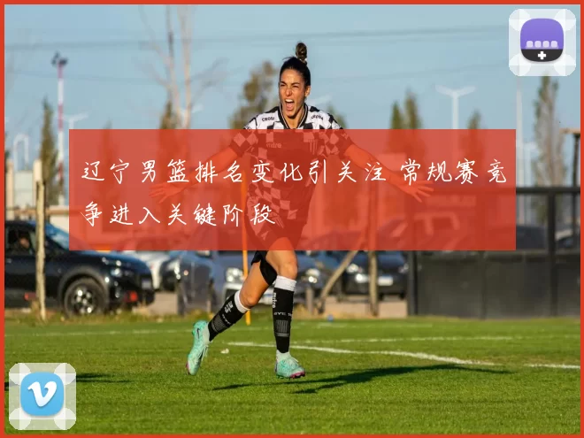 辽宁男篮排名变化引关注 常规赛竞争进入关键阶段