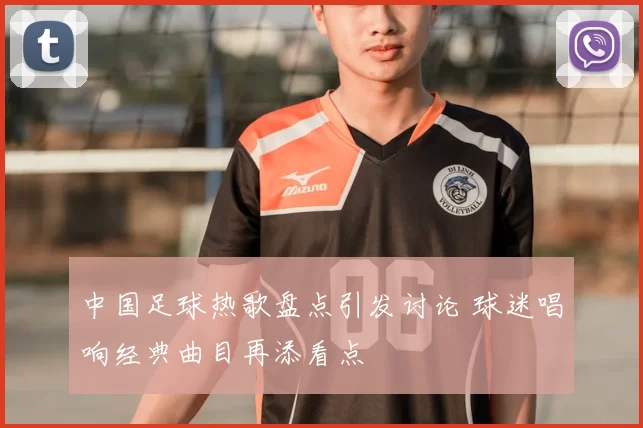 中国足球热歌盘点引发讨论 球迷唱响经典曲目再添看点