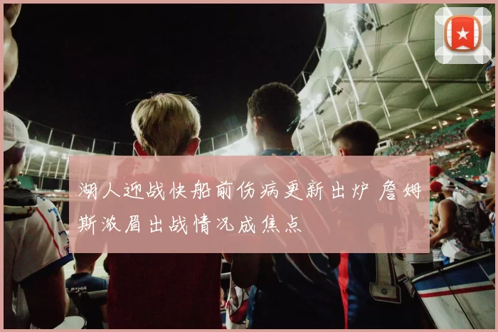 湖人迎战快船前伤病更新出炉 詹姆斯浓眉出战情况成焦点