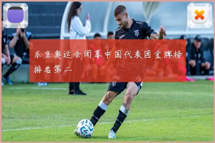 东京奥运会闭幕中国代表团金牌榜排名第二