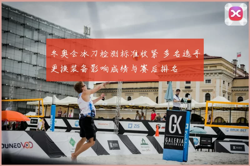 冬奥会冰刀检测标准收紧 多名选手更换装备影响成绩与赛后排名