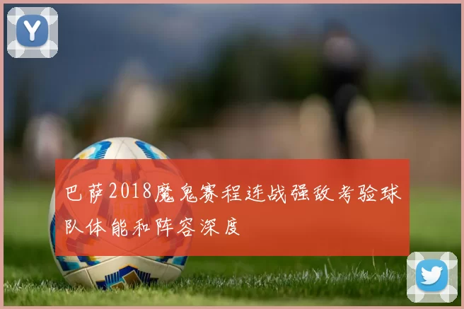 巴萨2018魔鬼赛程连战强敌考验球队体能和阵容深度