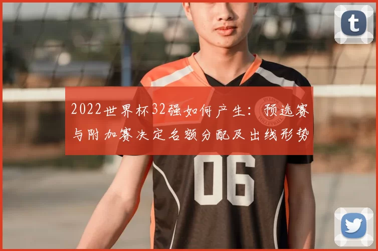 2022世界杯32强如何产生：预选赛与附加赛决定名额分配及出线形势