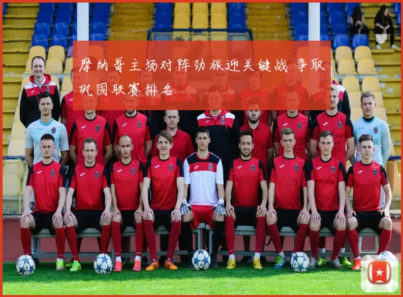 摩纳哥主场对阵劲旅迎关键战 争取巩固联赛排名