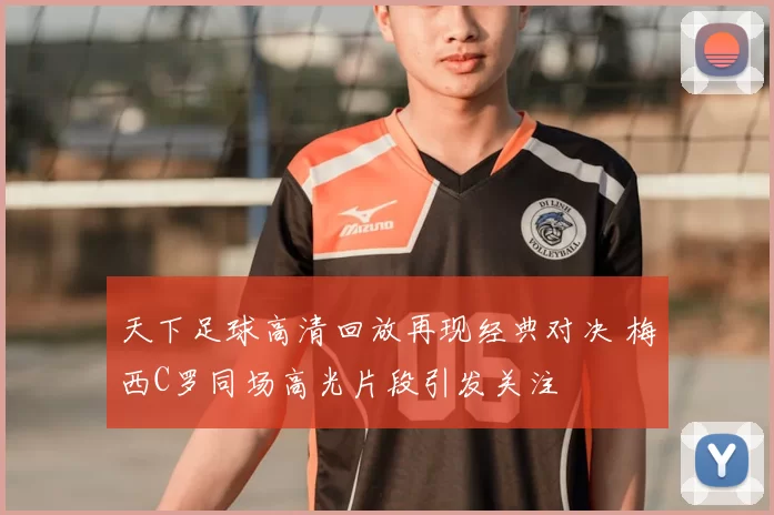 天下足球高清回放再现经典对决 梅西C罗同场高光片段引发关注