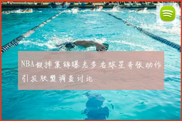 NBA假摔集锦曝光多名球星夸张动作引发联盟调查讨论