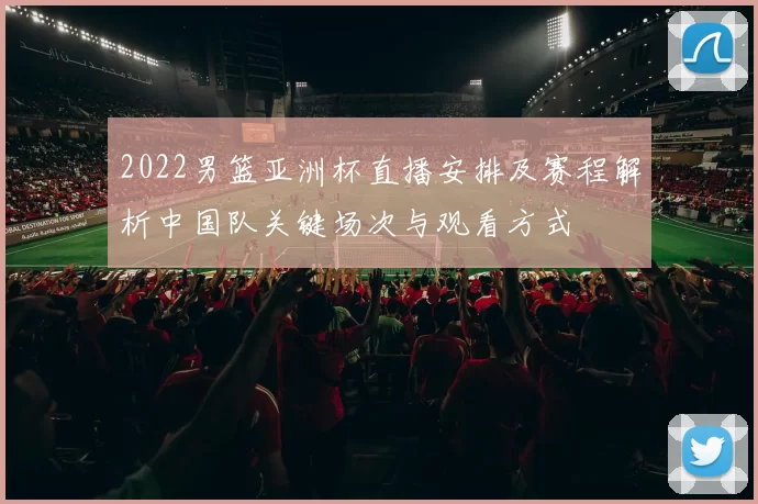 2022男篮亚洲杯直播安排及赛程解析中国队关键场次与观看方式
