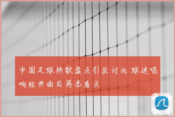 中国足球热歌盘点引发讨论 球迷唱响经典曲目再添看点