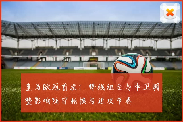 皇马欧冠首发：锋线组合与中卫调整影响防守轮换与进攻节奏