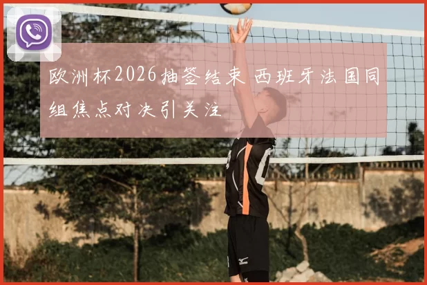 欧洲杯2026抽签结束 西班牙法国同组焦点对决引关注