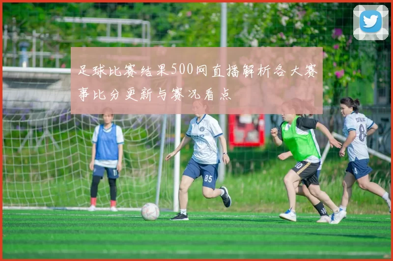 足球比赛结果500网直播解析各大赛事比分更新与赛况看点