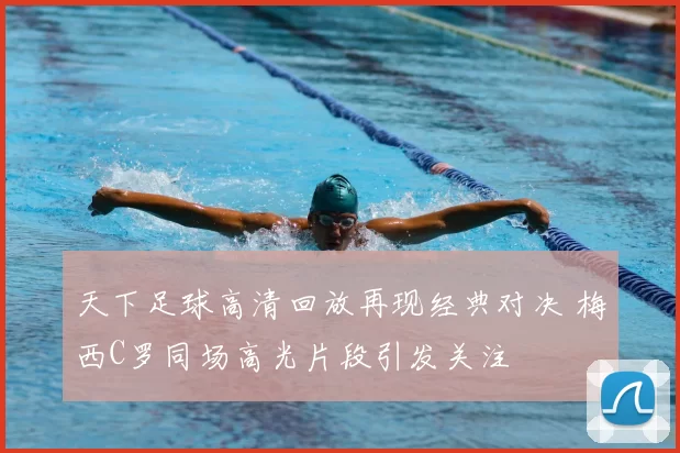 天下足球高清回放再现经典对决 梅西C罗同场高光片段引发关注