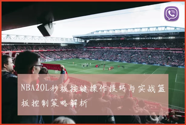 NBA2OL秒板按键操作技巧与实战篮板控制策略解析
