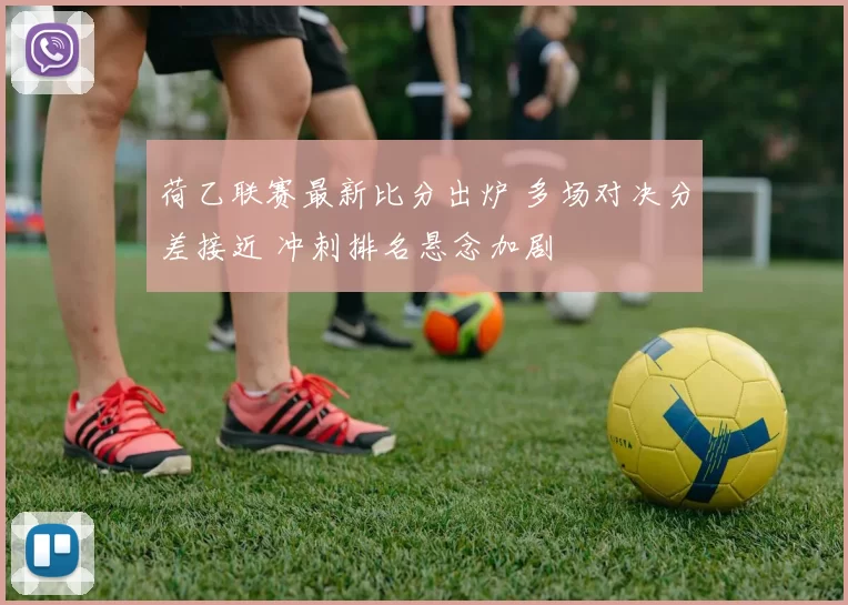 荷乙联赛最新比分出炉 多场对决分差接近 冲刺排名悬念加剧