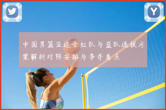 中国男篮亚运会红队与蓝队选拔方案解析对阵安排与争夺看点