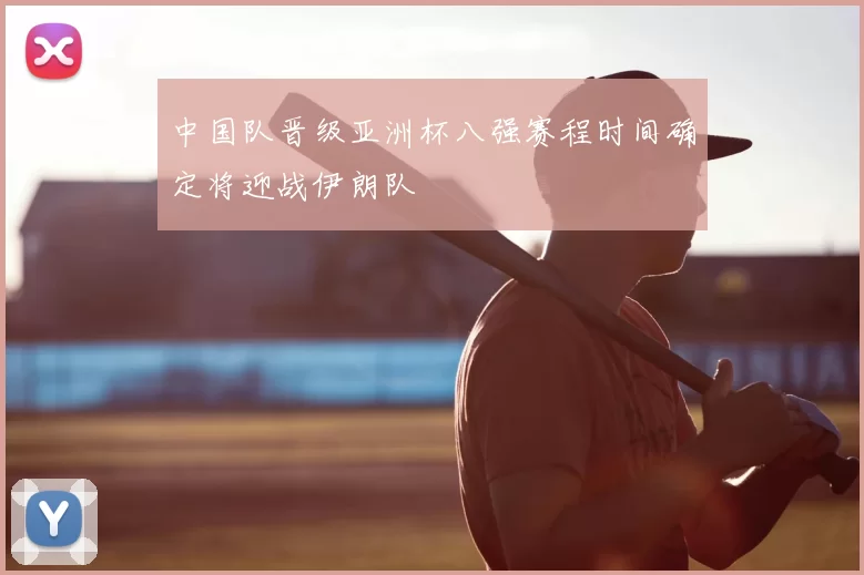 中国队晋级亚洲杯八强赛程时间确定将迎战伊朗队