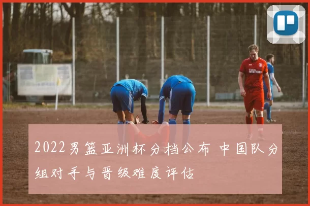 2022男篮亚洲杯分档公布 中国队分组对手与晋级难度评估