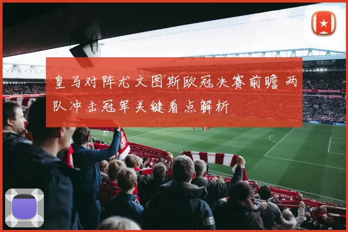 皇马对阵尤文图斯欧冠决赛前瞻 两队冲击冠军关键看点解析