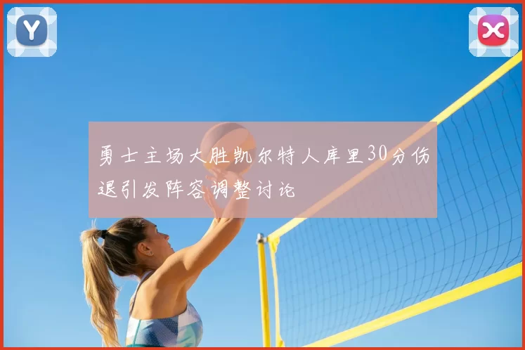 勇士主场大胜凯尔特人库里30分伤退引发阵容调整讨论