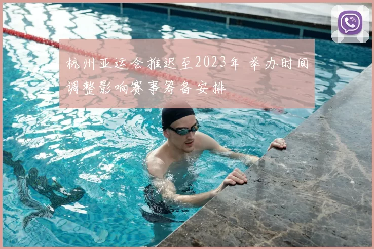 杭州亚运会推迟至2023年 举办时间调整影响赛事筹备安排
