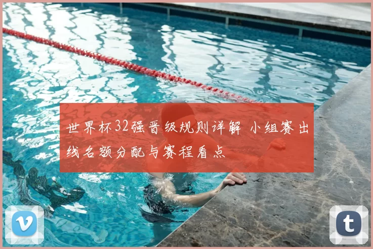 世界杯32强晋级规则详解 小组赛出线名额分配与赛程看点