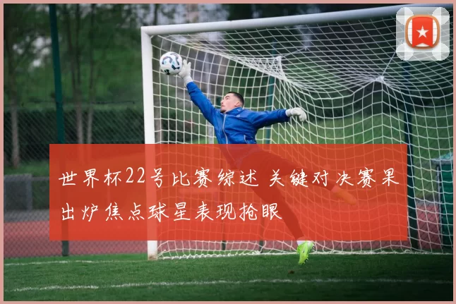 世界杯22号比赛综述 关键对决赛果出炉焦点球星表现抢眼