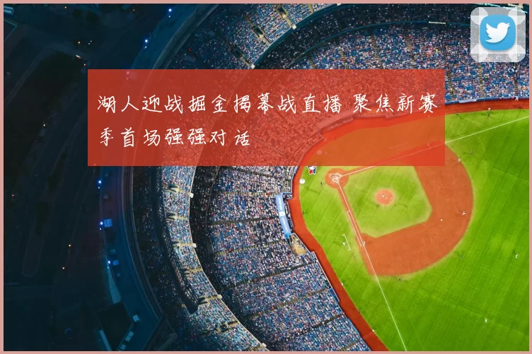 湖人迎战掘金揭幕战直播 聚焦新赛季首场强强对话