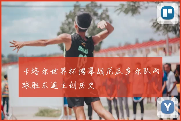 卡塔尔世界杯揭幕战厄瓜多尔队两球胜东道主创历史