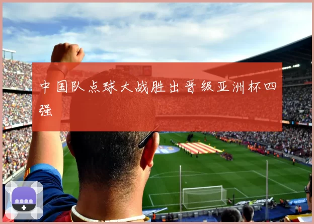 中国队点球大战胜出晋级亚洲杯四强