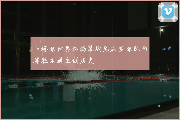 卡塔尔世界杯揭幕战厄瓜多尔队两球胜东道主创历史