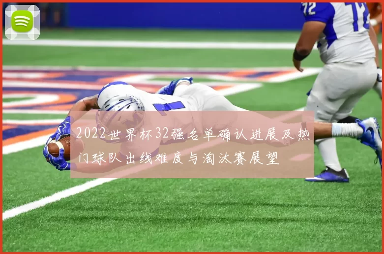 2022世界杯32强名单确认进展及热门球队出线难度与淘汰赛展望