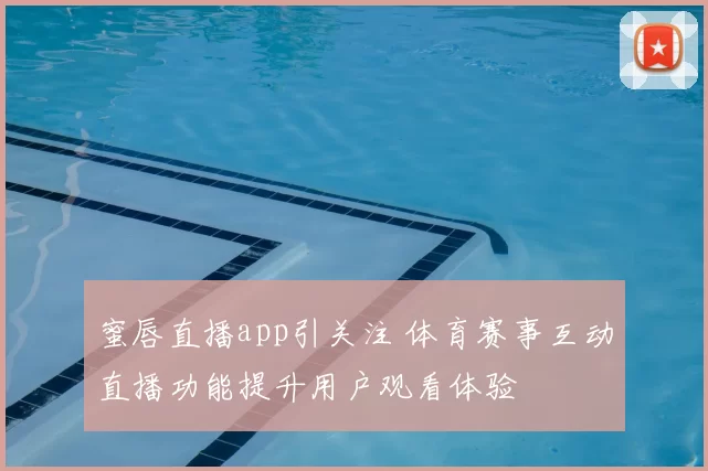 蜜唇直播app引关注 体育赛事互动直播功能提升用户观看体验