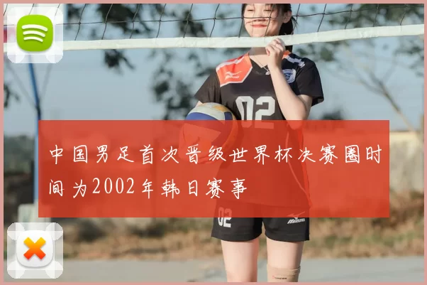 中国男足首次晋级世界杯决赛圈时间为2002年韩日赛事