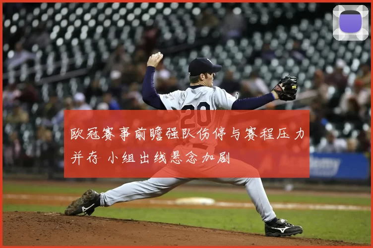 欧冠赛事前瞻强队伤停与赛程压力并存 小组出线悬念加剧