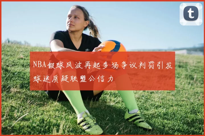 NBA假球风波再起多场争议判罚引发球迷质疑联盟公信力