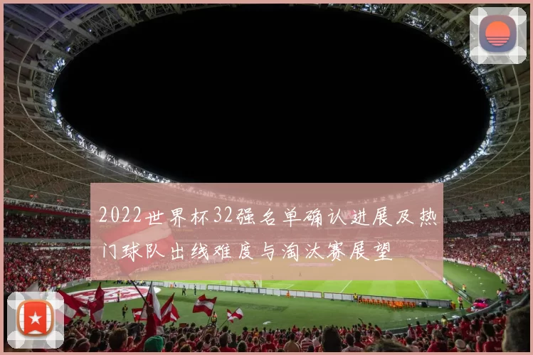 2022世界杯32强名单确认进展及热门球队出线难度与淘汰赛展望