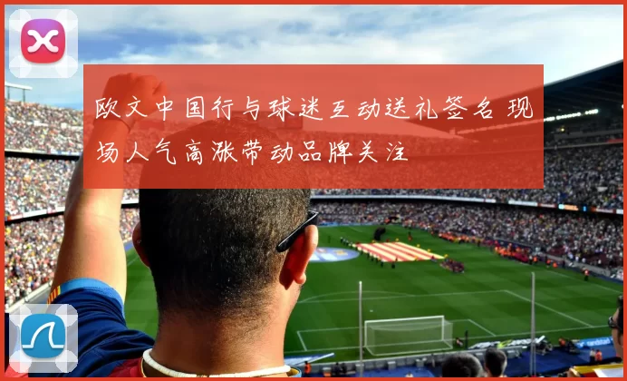 欧文中国行与球迷互动送礼签名 现场人气高涨带动品牌关注