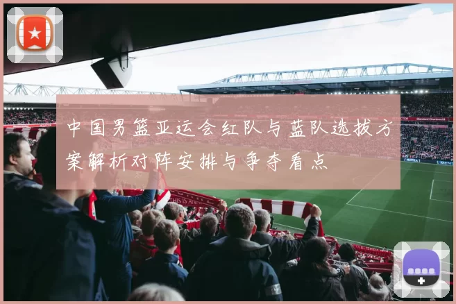 中国男篮亚运会红队与蓝队选拔方案解析对阵安排与争夺看点