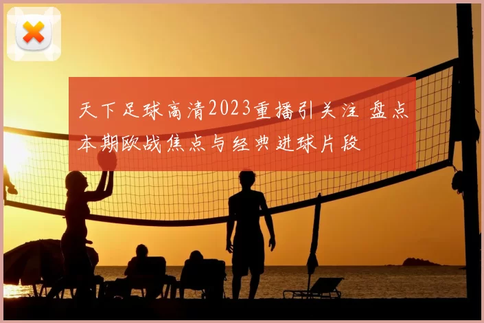 天下足球高清2023重播引关注 盘点本期欧战焦点与经典进球片段