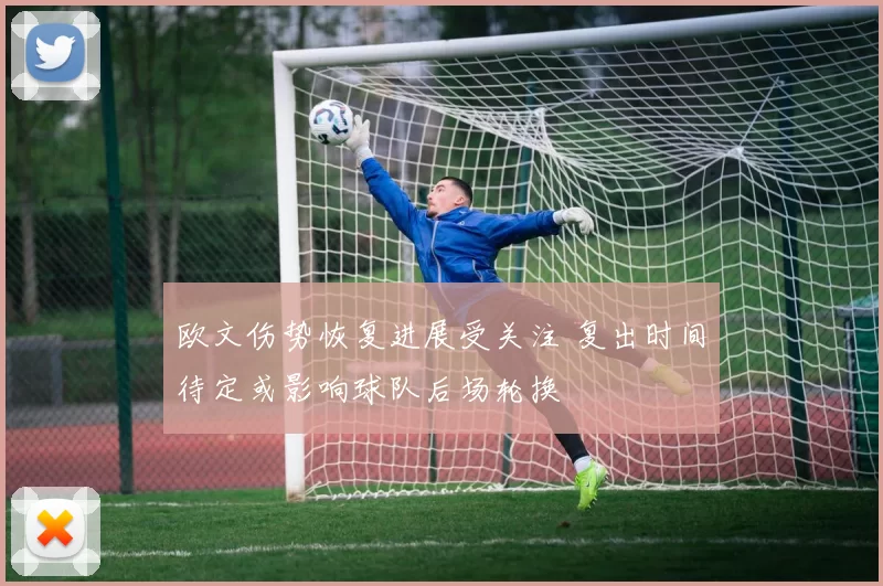 欧文伤势恢复进展受关注 复出时间待定或影响球队后场轮换