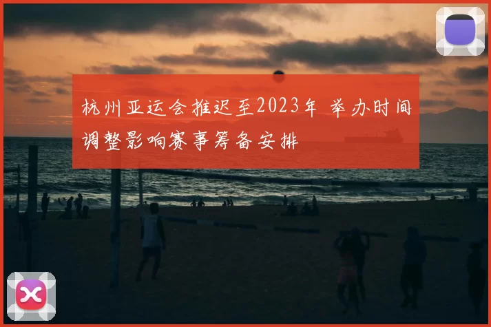杭州亚运会推迟至2023年 举办时间调整影响赛事筹备安排
