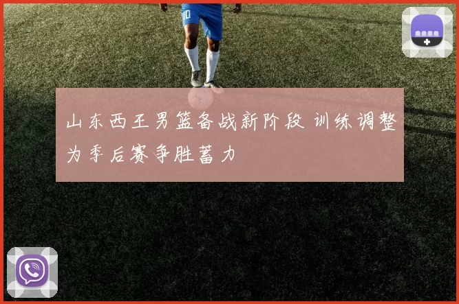 山东西王男篮备战新阶段 训练调整为季后赛争胜蓄力
