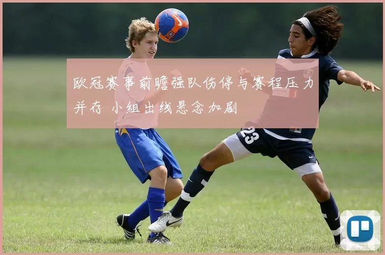欧冠赛事前瞻强队伤停与赛程压力并存 小组出线悬念加剧