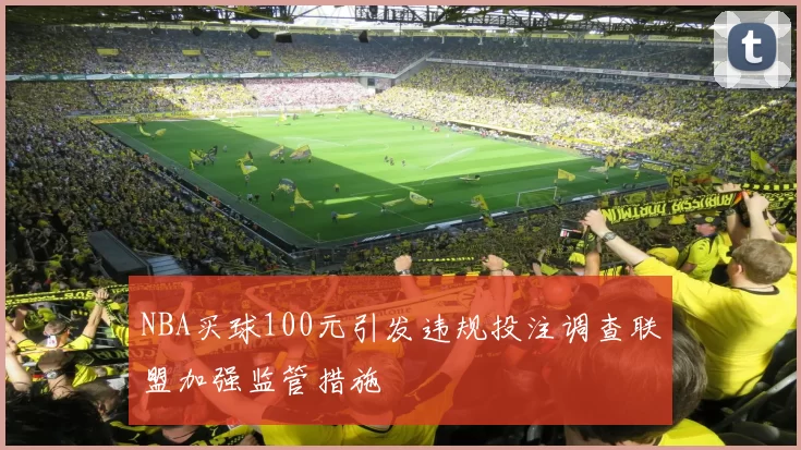 NBA买球100元引发违规投注调查联盟加强监管措施