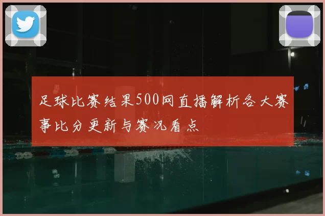 足球比赛结果500网直播解析各大赛事比分更新与赛况看点
