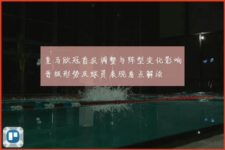 皇马欧冠首发调整与阵型变化影响晋级形势及球员表现看点解读